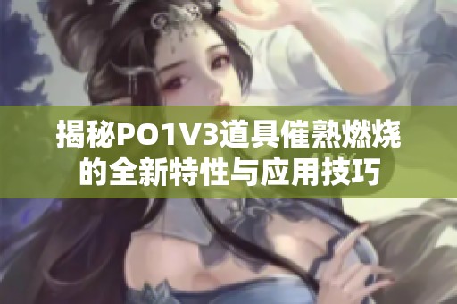 揭秘PO1V3道具催熟燃烧的全新特性与应用技巧