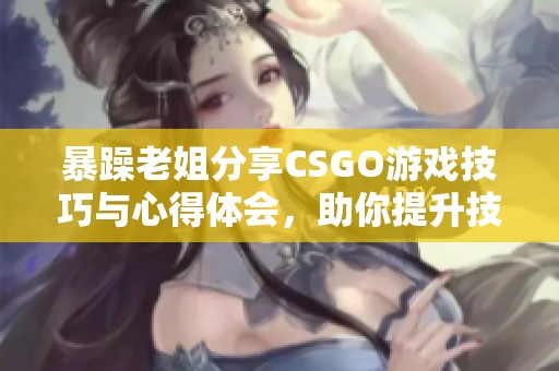 暴躁老姐分享CSGO游戏技巧与心得体会，助你提升技术水平