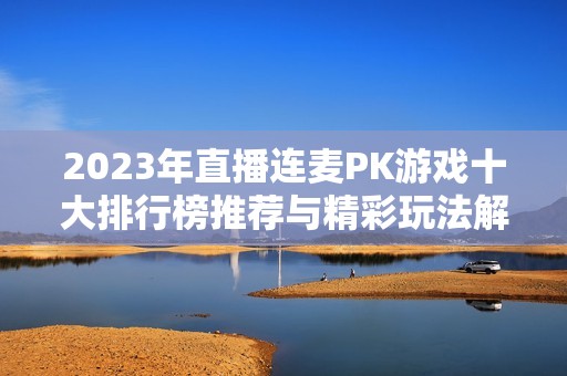 2023年直播连麦PK游戏十大排行榜推荐与精彩玩法解析