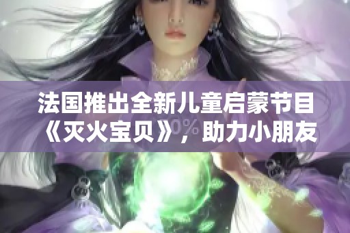 法国推出全新儿童启蒙节目《灭火宝贝》，助力小朋友快乐成长