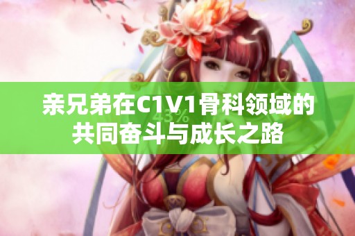 亲兄弟在C1V1骨科领域的共同奋斗与成长之路