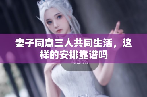 妻子同意三人共同生活，这样的安排靠谱吗