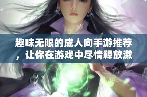 趣味无限的成人向手游推荐，让你在游戏中尽情释放激情