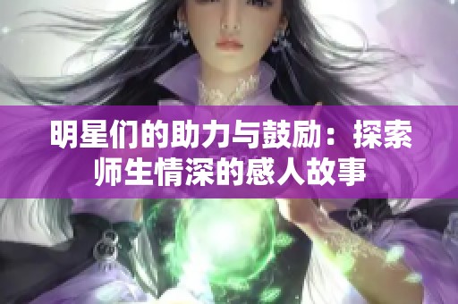 明星们的助力与鼓励：探索师生情深的感人故事