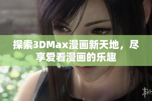 探索3DMax漫画新天地，尽享爱看漫画的乐趣