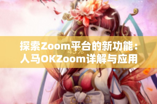 探索Zoom平台的新功能：人马OKZoom详解与应用指南