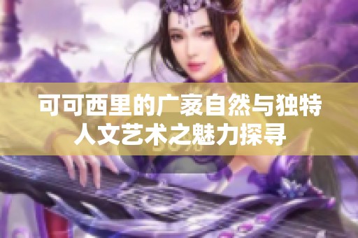 可可西里的广袤自然与独特人文艺术之魅力探寻