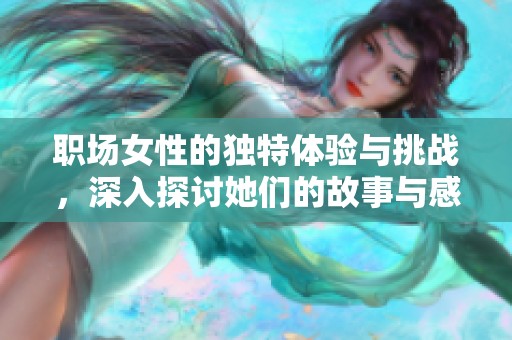 职场女性的独特体验与挑战，深入探讨她们的故事与感悟