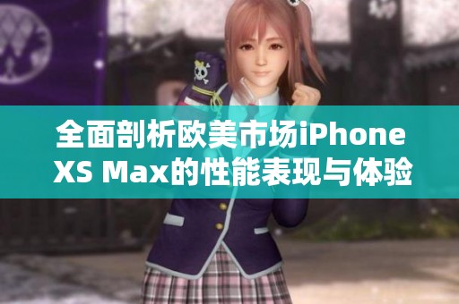 全面剖析欧美市场iPhone XS Max的性能表现与体验