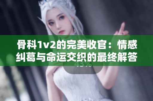 骨科1v2的完美收官：情感纠葛与命运交织的最终解答