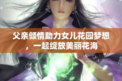 父亲倾情助力女儿花园梦想，一起绽放美丽花海