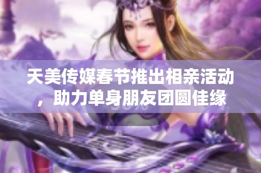 天美传媒春节推出相亲活动，助力单身朋友团圆佳缘