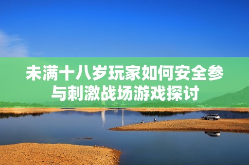 未满十八岁玩家如何安全参与刺激战场游戏探讨