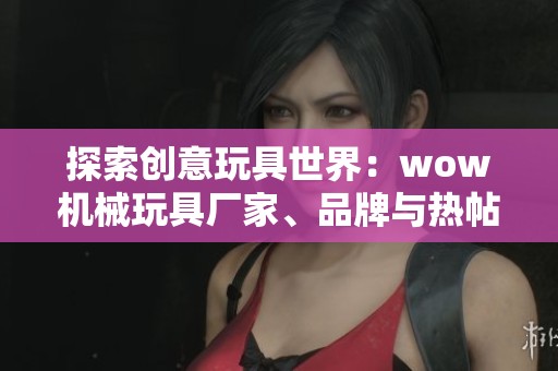 探索创意玩具世界：wow机械玩具厂家、品牌与热帖全解析