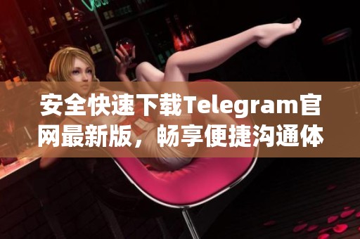 安全快速下载Telegram官网最新版，畅享便捷沟通体验