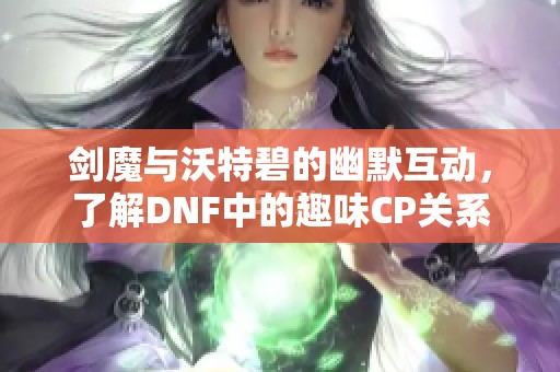 剑魔与沃特碧的幽默互动，了解DNF中的趣味CP关系