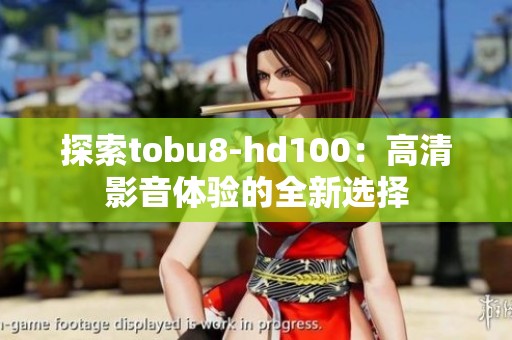 探索tobu8-hd100：高清影音体验的全新选择