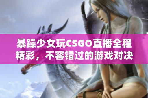 暴躁少女玩CSGO直播全程精彩，不容错过的游戏对决