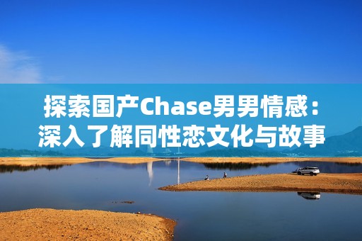 探索国产Chase男男情感：深入了解同性恋文化与故事