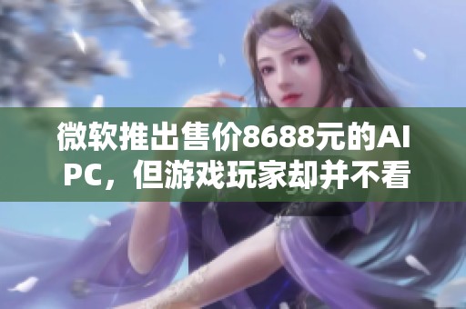 微软推出售价8688元的AI PC，但游戏玩家却并不看好