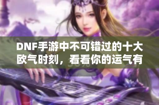 DNF手游中不可错过的十大欧气时刻，看看你的运气有多强