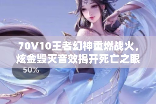 70V10王者幻神重燃战火，炫金毁灭音效揭开死亡之眼的秘密