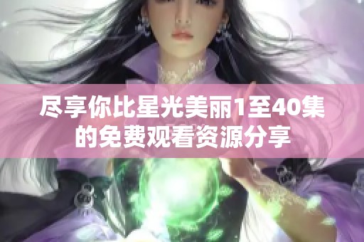 尽享你比星光美丽1至40集的免费观看资源分享