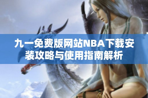 九一免费版网站NBA下载安装攻略与使用指南解析