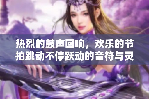 热烈的鼓声回响，欢乐的节拍跳动不停跃动的音符与灵魂共舞