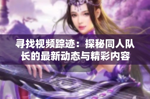 寻找视频踪迹：探秘同人队长的最新动态与精彩内容