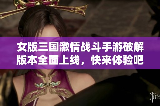 女版三国激情战斗手游破解版本全面上线，快来体验吧！