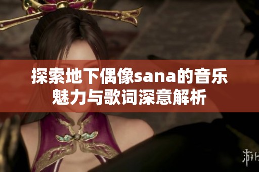 探索地下偶像sana的音乐魅力与歌词深意解析