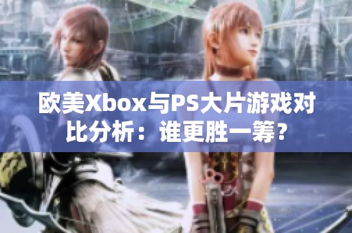 欧美Xbox与PS大片游戏对比分析：谁更胜一筹？