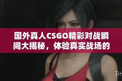 国外真人CSGO精彩对战瞬间大揭秘，体验真实战场的刺激与乐趣