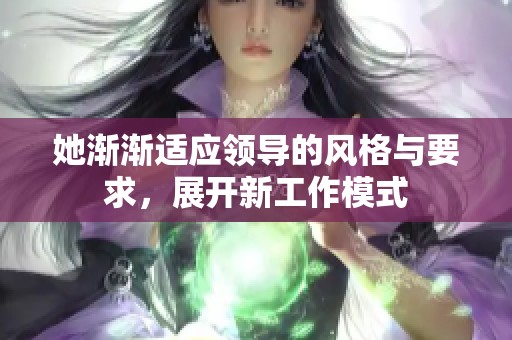 她渐渐适应领导的风格与要求，展开新工作模式