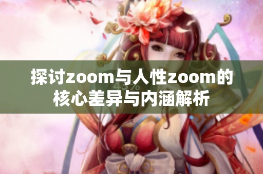 探讨zoom与人性zoom的核心差异与内涵解析