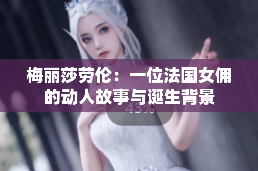 梅丽莎劳伦：一位法国女佣的动人故事与诞生背景