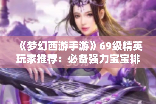 《梦幻西游手游》69级精英玩家推荐：必备强力宝宝排名攻略