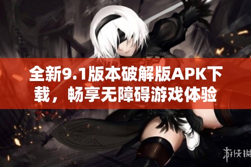 全新9.1版本破解版APK下载，畅享无障碍游戏体验