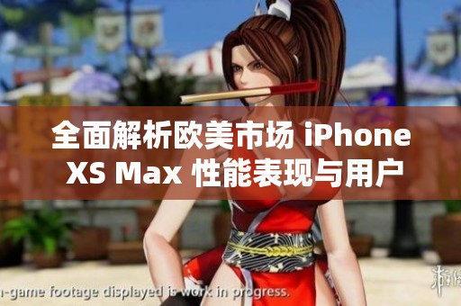 全面解析欧美市场 iPhone XS Max 性能表现与用户体验