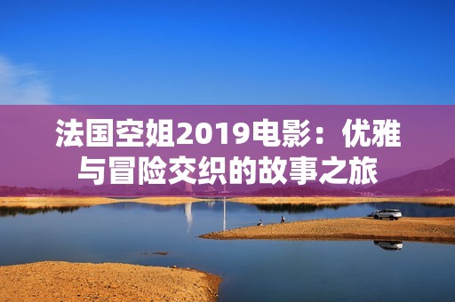 法国空姐2019电影：优雅与冒险交织的故事之旅