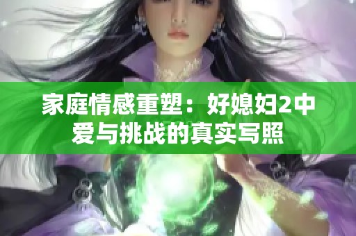 家庭情感重塑：好媳妇2中爱与挑战的真实写照