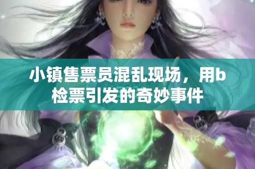 小镇售票员混乱现场，用b检票引发的奇妙事件