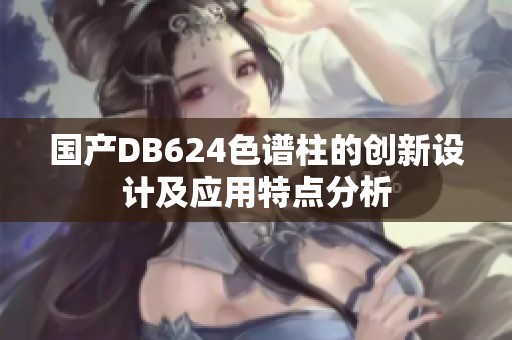 国产DB624色谱柱的创新设计及应用特点分析