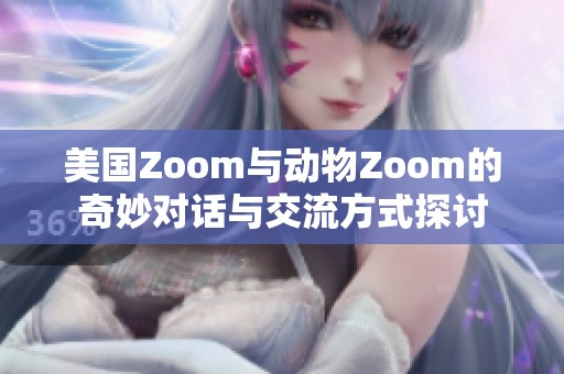 美国Zoom与动物Zoom的奇妙对话与交流方式探讨