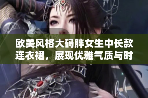 欧美风格大码胖女生中长款连衣裙，展现优雅气质与时尚品味