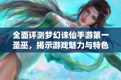 全面评测梦幻诛仙手游第一圣巫，揭示游戏魅力与特色