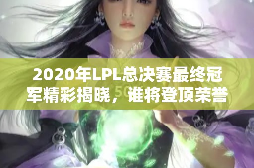 2020年LPL总决赛最终冠军精彩揭晓，谁将登顶荣誉之巅