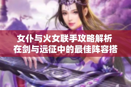 女仆与火女联手攻略解析 在剑与远征中的最佳阵容搭配技巧