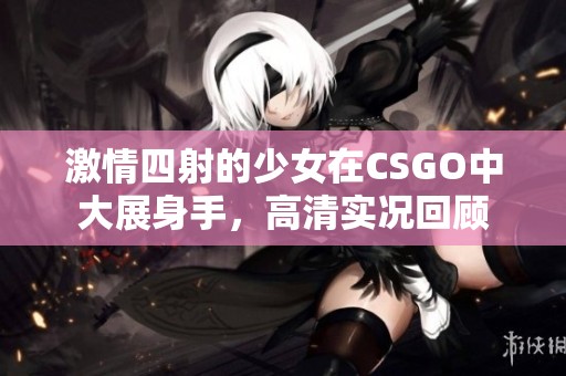 激情四射的少女在CSGO中大展身手，高清实况回顾